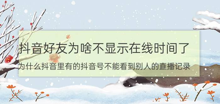 抖音好友为啥不显示在线时间了 为什么抖音里有的抖音号不能看到别人的直播记录？